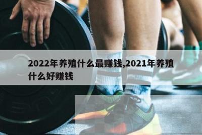 2022年养殖什么最赚钱,2021年养殖什么好赚钱