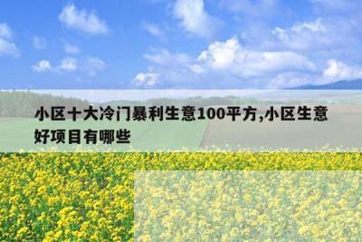 小区十大冷门暴利生意100平方,小区生意好项目有哪些